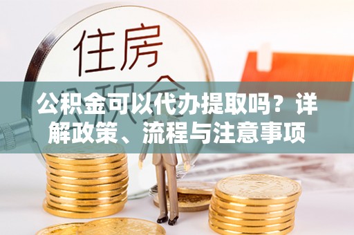 宁夏公积金可以代办提取吗？详解政策、流程与注意事项