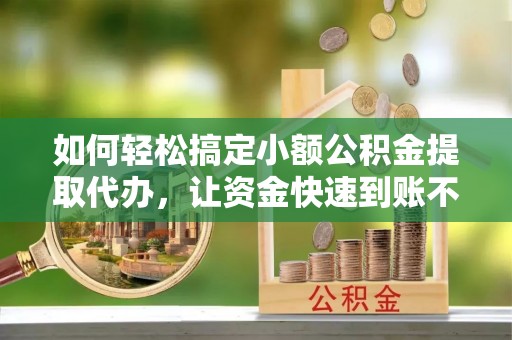 宁夏如何轻松搞定小额公积金提取代办，让资金快速到账不是梦