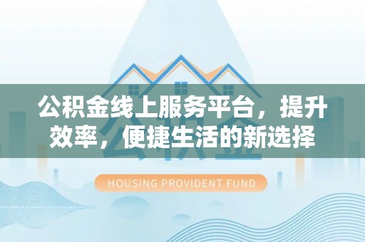 宁夏公积金线上服务平台，提升效率，便捷生活的新选择