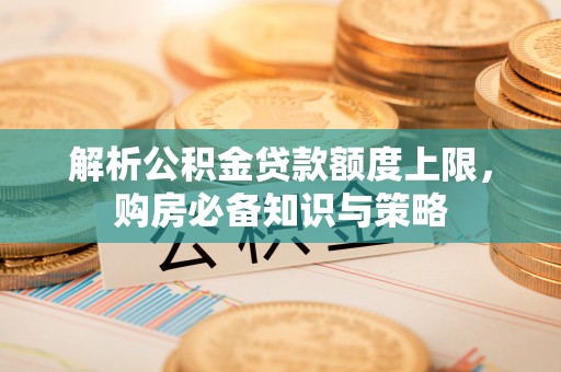 宁夏解析公积金贷款额度上限，购房必备知识与策略