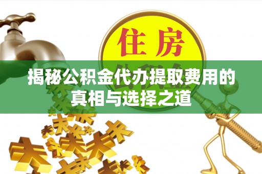宁夏揭秘公积金代办提取费用的真相与选择之道
