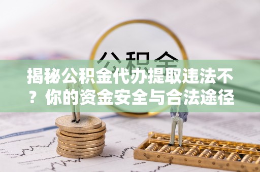 宁夏揭秘公积金代办提取违法不？你的资金安全与合法途径解析