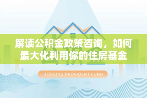 宁夏解读公积金政策咨询，如何最大化利用你的住房基金