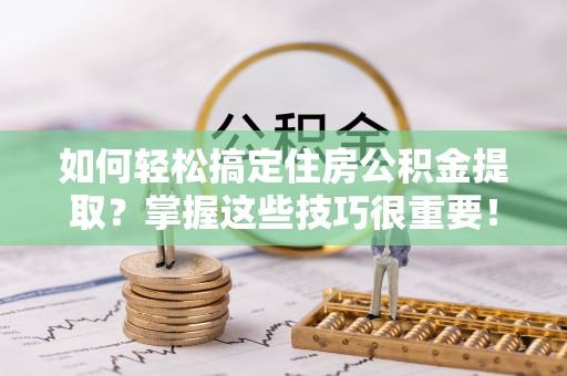 宁夏如何轻松搞定住房公积金提取？掌握这些技巧很重要！