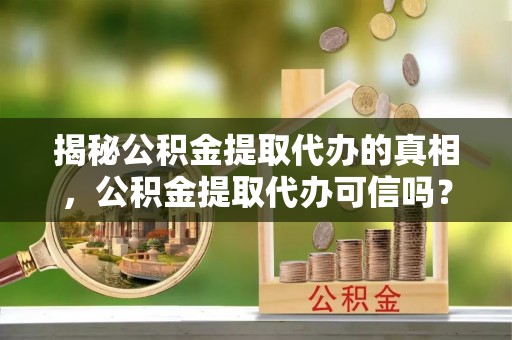 宁夏揭秘公积金提取代办的真相，公积金提取代办可信吗？