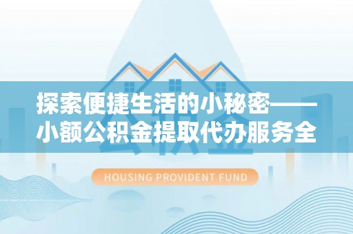 宁夏探索便捷生活的小秘密——小额公积金提取代办服务全解析