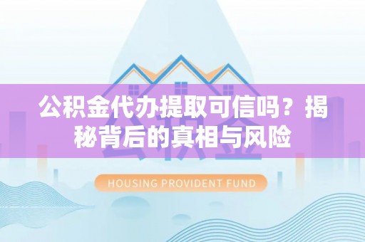宁夏公积金代办提取可信吗？揭秘背后的真相与风险