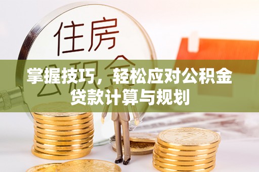 宁夏掌握技巧，轻松应对公积金贷款计算与规划