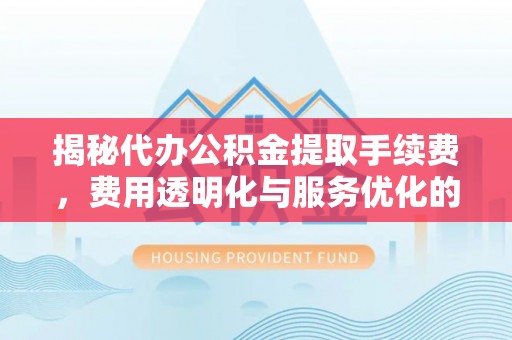 宁夏揭秘代办公积金提取手续费，费用透明化与服务优化的关键