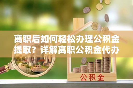 宁夏离职后如何轻松办理公积金提取？详解离职公积金代办提取流程