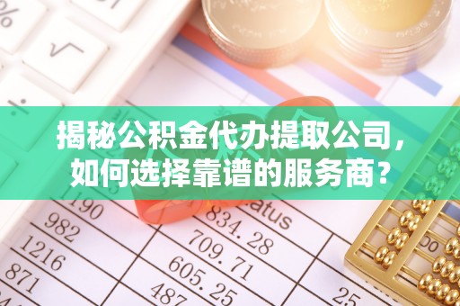宁夏揭秘公积金代办提取公司，如何选择靠谱的服务商？