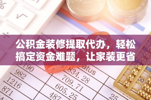 宁夏公积金装修提取代办，轻松搞定资金难题，让家装更省心