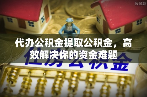宁夏代办公积金提取公积金，高效解决你的资金难题
