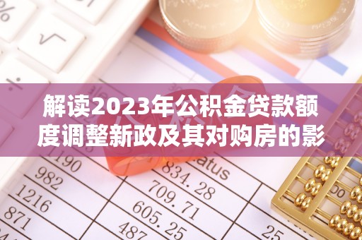 宁夏解读2023年公积金贷款额度调整新政及其对购房的影响
