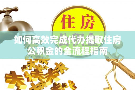 宁夏如何高效完成代办提取住房公积金的全流程指南