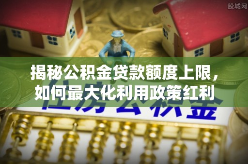 宁夏揭秘公积金贷款额度上限，如何最大化利用政策红利