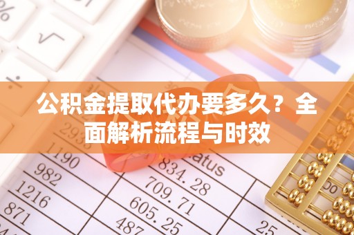 宁夏公积金提取代办要多久？全面解析流程与时效