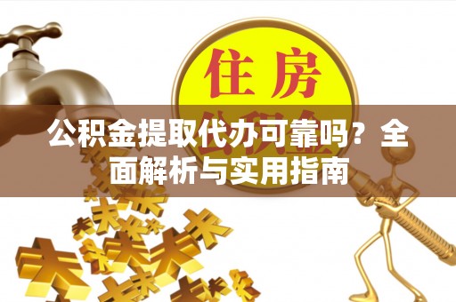 宁夏公积金提取代办可靠吗？全面解析与实用指南