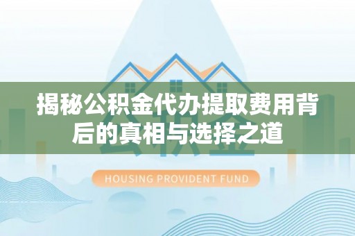 宁夏揭秘公积金代办提取费用背后的真相与选择之道
