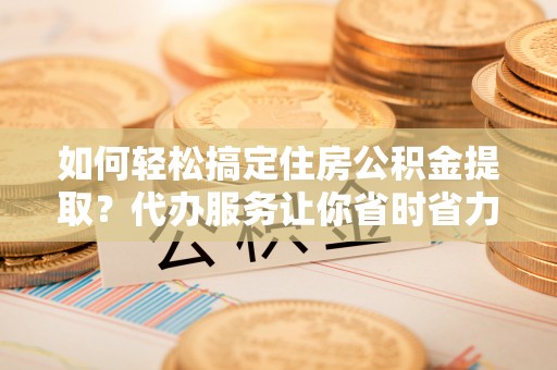 宁夏如何轻松搞定住房公积金提取？代办服务让你省时省力