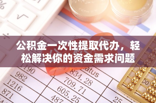 宁夏公积金一次性提取代办，轻松解决你的资金需求问题