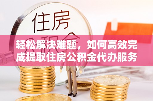 宁夏轻松解决难题，如何高效完成提取住房公积金代办服务
