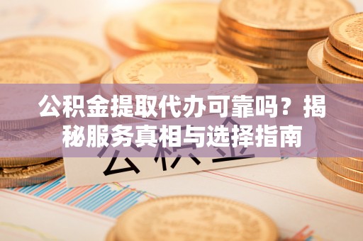 宁夏公积金提取代办可靠吗？揭秘服务真相与选择指南