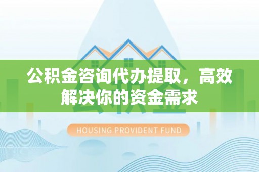 宁夏公积金咨询代办提取，高效解决你的资金需求