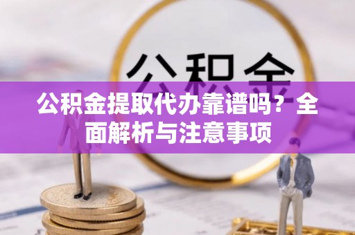 宁夏公积金提取代办靠谱吗？全面解析与注意事项