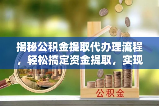 宁夏揭秘公积金提取代办理流程，轻松搞定资金提取，实现财务自由