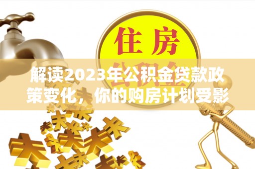 宁夏解读2023年公积金贷款政策变化，你的购房计划受影响了吗？