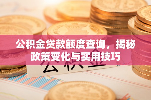 宁夏公积金贷款额度查询，揭秘政策变化与实用技巧