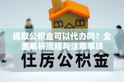 宁夏提取公积金可以代办吗？全面解析流程与注意事项