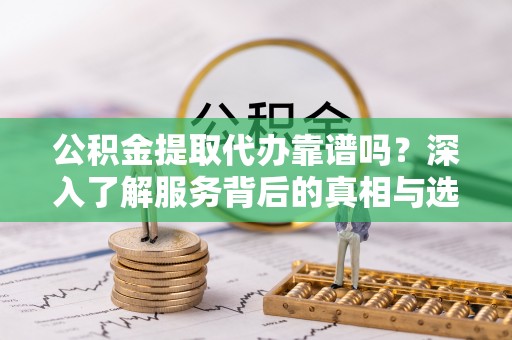 宁夏公积金提取代办靠谱吗？深入了解服务背后的真相与选择指南