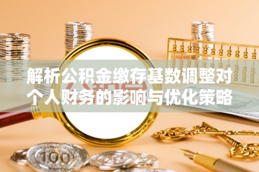 宁夏解析公积金缴存基数调整对个人财务的影响与优化策略