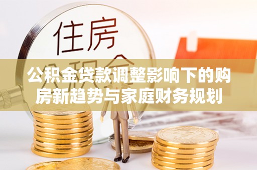 宁夏公积金贷款调整影响下的购房新趋势与家庭财务规划