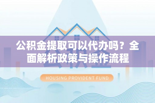 宁夏公积金提取可以代办吗？全面解析政策与操作流程