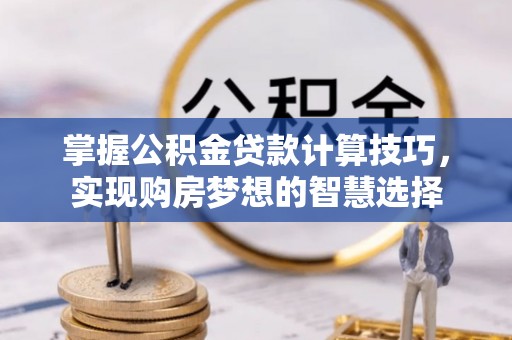 宁夏掌握公积金贷款计算技巧，实现购房梦想的智慧选择