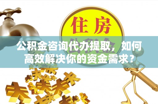 宁夏公积金咨询代办提取，如何高效解决你的资金需求？