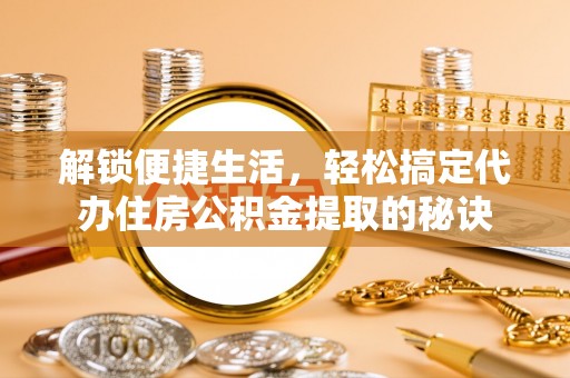 宁夏解锁便捷生活，轻松搞定代办住房公积金提取的秘诀