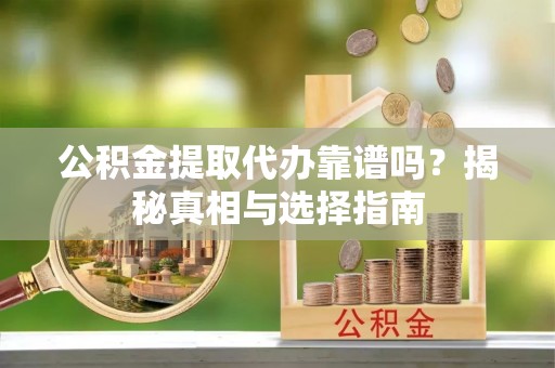 宁夏公积金提取代办靠谱吗？揭秘真相与选择指南