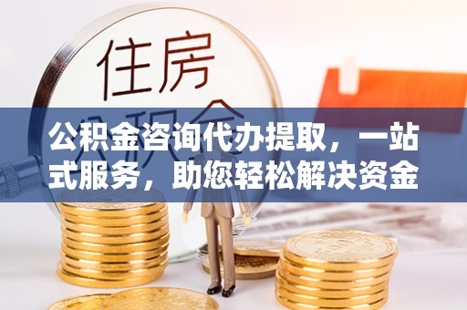 宁夏公积金咨询代办提取，一站式服务，助您轻松解决资金难题