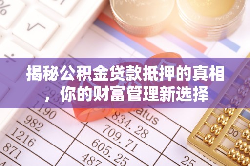 宁夏揭秘公积金贷款抵押的真相，你的财富管理新选择