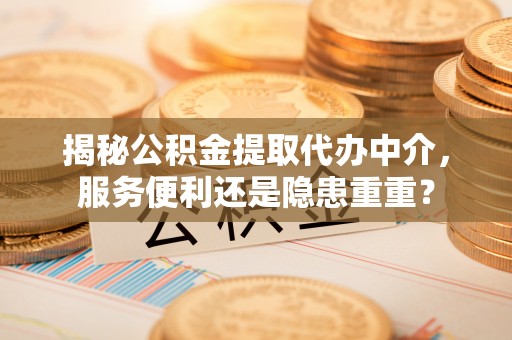 宁夏揭秘公积金提取代办中介，服务便利还是隐患重重？