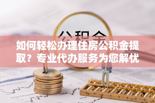 宁夏如何轻松办理住房公积金提取？专业代办服务为您解忧