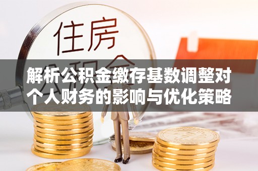 宁夏解析公积金缴存基数调整对个人财务的影响与优化策略