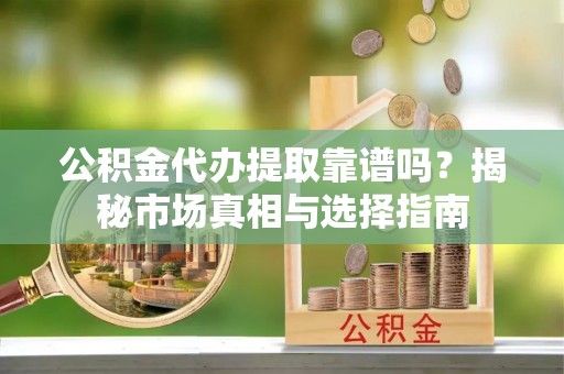 宁夏公积金代办提取靠谱吗？揭秘市场真相与选择指南