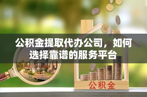 宁夏公积金提取代办公司，如何选择靠谱的服务平台
