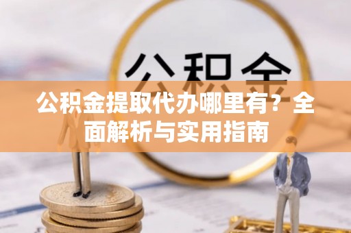 宁夏公积金提取代办哪里有？全面解析与实用指南