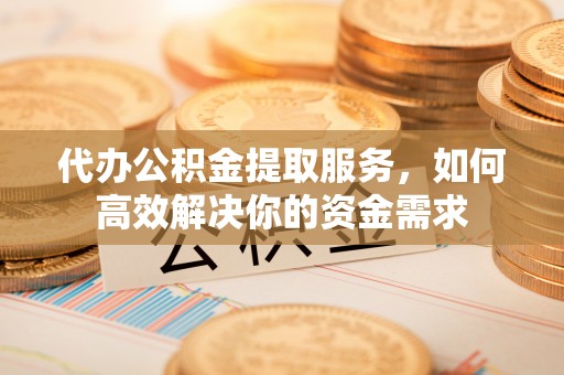 宁夏代办公积金提取服务，如何高效解决你的资金需求